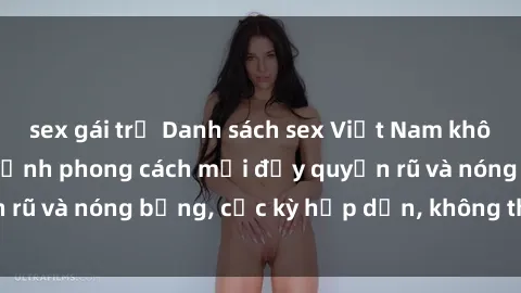 sex gái trẻ Danh sách sex Việt Nam không che - Ảnh toàn cảnh phong cách mới đầy quyến rũ và nóng bỏng, cực kỳ hấp dẫn, không thể bỏ qua!