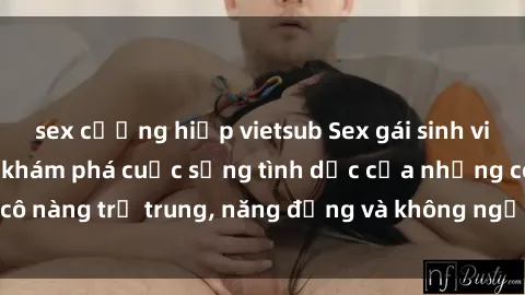 sex cưỡng hiếp vietsub Sex gái sinh viên hot nhất: Cùng khám phá cuộc sống tình dục của những cô nàng trẻ trung, năng động và không ngần ngại thử nghiệm!
