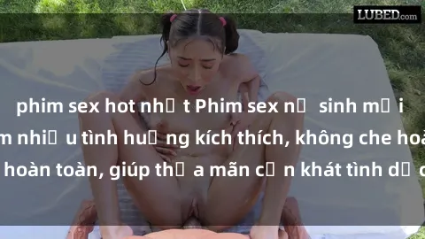 phim sex hot nhất Phim sex nữ sinh mới nhất: Trải nghiệm nhiều tình huống kích thích, không che hoàn toàn, giúp thỏa mãn cơn khát tình dục của các bạn trẻ
