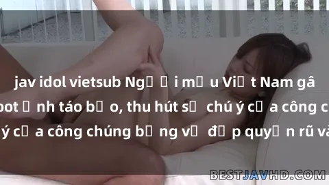 jav idol vietsub Người mẫu Việt Nam gây sốt với loạt shoot ảnh táo bạo, thu hút sự chú ý của công chúng bằng vẻ đẹp quyến rũ và gợi cảm.