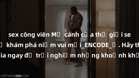 sex công viên Mở cánh cửa thế giới sex MILF Việt Nam để khám phá niềm vui mới_ENCODE_. Hãy tham gia ngay để trải nghiệm những khoảnh khắc đầy kích thích và đam mê.
