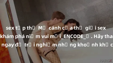 sex tập thể Mở cánh cửa thế giới sex MILF Việt Nam để khám phá niềm vui mới_ENCODE_. Hãy tham gia ngay để trải nghiệm những khoảnh khắc đầy kích thích và đam mê.