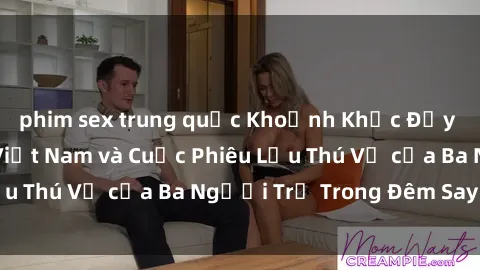 phim sex trung quốc Khoảnh Khắc Đầy Kịch Tính: Sex  Việt Nam và Cuộc Phiêu Lưu Thú Vị của Ba Người Trẻ Trong Đêm Say Đắm