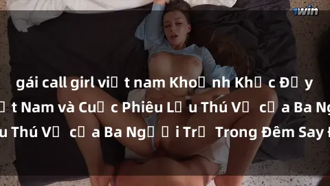 gái call girl việt nam Khoảnh Khắc Đầy Kịch Tính: Sex  Việt Nam và Cuộc Phiêu Lưu Thú Vị của Ba Người Trẻ Trong Đêm Say Đắm