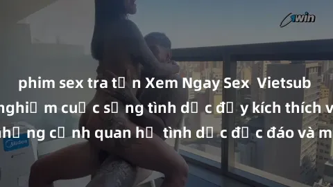 phim sex tra tấn Xem Ngay Sex  Vietsub Full HD - Cùng trải nghiệm cuộc sống tình dục đầy kích thích với những cảnh quan hệ tình dục độc đáo và mãnh liệt trong bộ phim này!