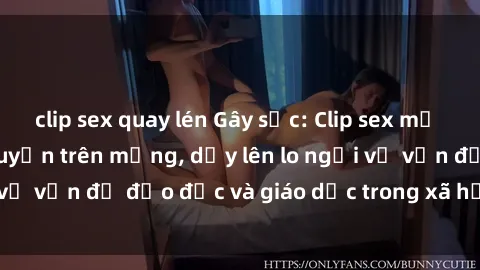 clip sex quay lén Gây sốc: Clip sex mẹ con Việt Nam lan truyền trên mạng, dấy lên lo ngại về vấn đề đạo đức và giáo dục trong xã hội hiện nay.