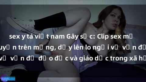 sex y tá việt nam Gây sốc: Clip sex mẹ con Việt Nam lan truyền trên mạng, dấy lên lo ngại về vấn đề đạo đức và giáo dục trong xã hội hiện nay.