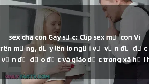sex cha con Gây sốc: Clip sex mẹ con Việt Nam lan truyền trên mạng, dấy lên lo ngại về vấn đề đạo đức và giáo dục trong xã hội hiện nay.