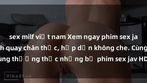 sex milf việt nam Xem ngay phim sex jav HD với những cảnh quay chân thực, hấp dẫn không che. Cùng thưởng thức những bộ phim sex jav HD hot nhất hiện nay!