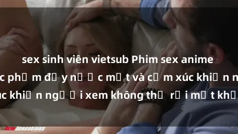 sex sinh viên vietsub Phim sex anime đỉnh cao: Những tác phẩm đầy nước mắt và cảm xúc khiến người xem không thể rời mắt khỏi màn hình
